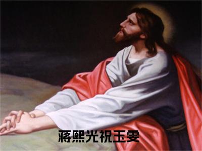 蒋熙光祝玉雯（蒋熙光祝玉雯）最新章节免费阅读全文-完结小说蒋熙光祝玉雯在线阅读