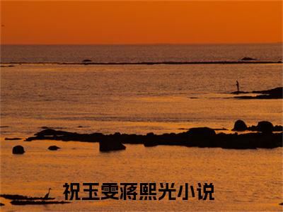 知乎经典小说（祝玉雯蒋熙光）在线阅读 2023年爆款小说（祝玉雯蒋熙光）免费阅读