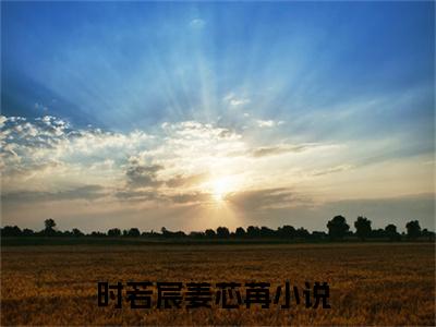 抖音热推新书时若宸姜芯苒-抖音热推时若宸姜芯苒无弹窗阅读