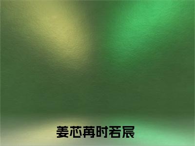 姜芯苒时若宸（姜芯苒时若宸）全文免费阅读无弹窗大结局_（姜芯苒时若宸全文免费阅读无弹窗）姜芯苒时若宸最新章节列表_笔趣阁（姜芯苒时若宸）