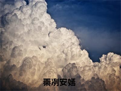 秦冽安嫣全文(秦冽安嫣)小说免费阅读无弹窗大结局_ 秦冽安嫣全文无弹窗完整版阅读
