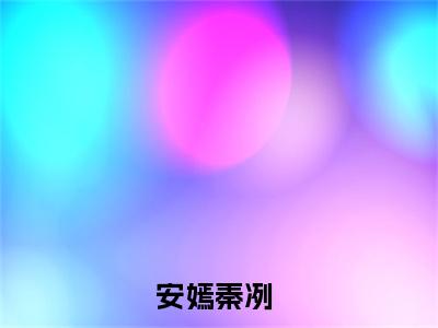 安嫣秦冽小说（安嫣秦冽）全文免费阅读_（安嫣秦冽）小说最新章节列表_笔趣阁（安嫣秦冽）