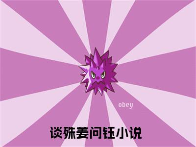 谈殊姜问钰全文免费在线阅读_（谈殊姜问钰全文免费阅读无弹窗大结局）谈殊姜问钰最新章节列表笔趣阁