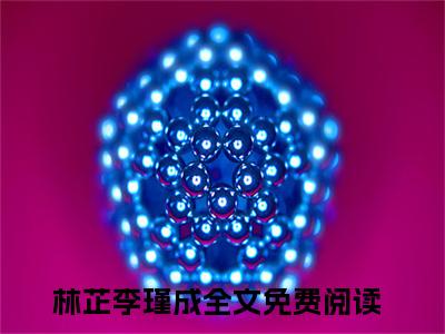 林芷李瑾成小说全文（林芷李瑾成）完整版阅读-林芷李瑾成小说全文无删减版