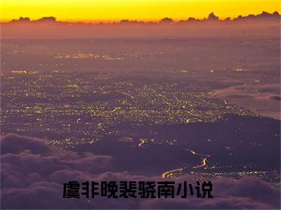 虞非晚裴骁南全文(骁南，你真的还爱我吗)全文免费阅读无弹窗大结局_(虞非晚裴骁南全文免费阅读全文大结局)虞非晚裴骁南最新章节列表_笔趣阁（骁南，你真的还爱我吗全文）