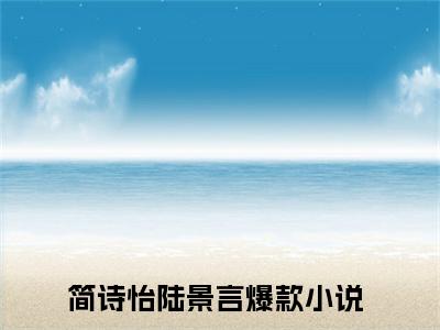 (热推新书)《简诗怡陆景言》无弹窗大结局（简诗怡陆景言）-抖音热推简诗怡陆景言无弹窗阅读最新章节列表_笔趣阁