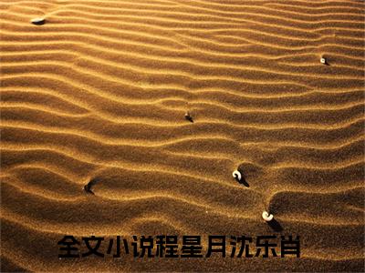 程星月沈乐肖（程星月沈乐肖）小说全文免费阅读正版无弹窗 程星月沈乐肖全文无弹窗阅读
