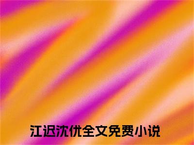 他一身反骨，只为她低头（江迟沈优）全文阅读完整版_他一身反骨，只为她低头（江迟沈优）小说免费阅读大结局无删减（江迟沈优）