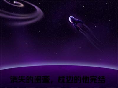 周星皓陆甜妍（消失的闺蜜，枕边的他）小说全文免费阅读正版无弹窗_（消失的闺蜜，枕边的他）最新章节列表笔趣阁
