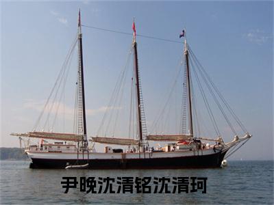 尹晚沈清铭沈清珂小说好看吗-尹晚沈清铭沈清珂热门小说大结局阅读