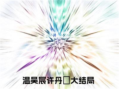 温吴宸许丹瑄小说（温吴宸许丹瑄）全文免费阅读无弹窗_温吴宸许丹瑄全文免费阅读无弹窗最新章节列表