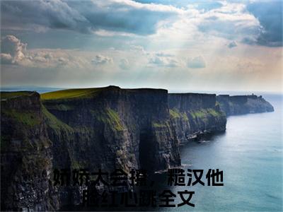 沈甜甜贺炎小说（娇娇太会撩，糙汉他脸红心跳）全文免费阅读无弹窗大结局_沈甜甜贺炎全文免费完结版阅读（娇娇太会撩，糙汉他脸红心跳）