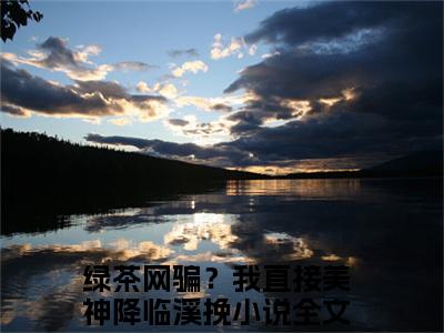 （完整版）绿茶网骗？我直接美神降临溪挽（绿茶网骗？我直接美神降临溪挽）小说推荐-绿茶网骗？我直接美神降临溪挽热文小说免费阅读全文