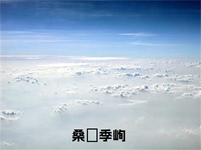 桑婳季峋（桑婳季峋）全文在线阅读无弹窗大结局_(桑婳季峋在线阅读)最新章节列表_笔趣阁（桑婳季峋）
