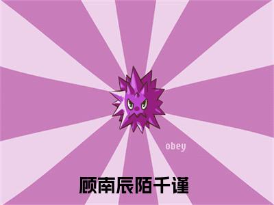 顾南辰陌千谨（顾南辰陌千谨）全文免费阅读大结局-顾南辰陌千谨最新章节免费阅读大结局