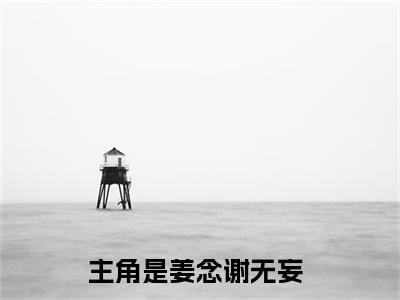 姜念谢无妄（姜念谢无妄）全文免费阅读无弹窗大结局_ (姜念谢无妄小说免费阅读)最新章节列表_笔趣阁（姜念谢无妄）