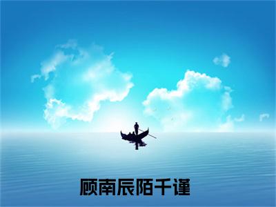 顾南辰陌千谨小说全文免费阅读无弹窗大结局_顾南辰陌千谨最新章节列表