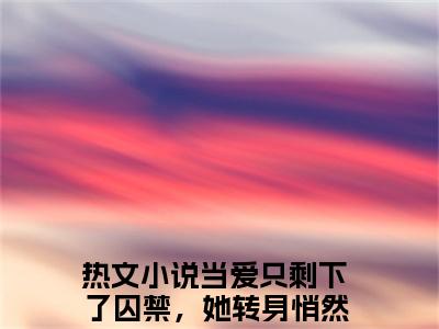 柯北臣蓝琥珀（当爱只剩下了囚禁，她转身悄然放手）精彩小说-小说当爱只剩下了囚禁，她转身悄然放手全文无删减版免费阅读