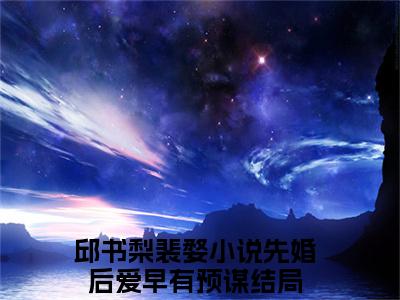 邱书梨裴婺（先婚后爱早有预谋）免费阅读无弹窗大结局-邱书梨裴婺免费阅读大结局最新章节列表_笔趣阁