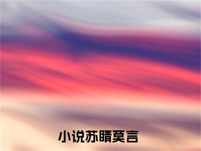 苏睛莫言小说（苏睛莫言）最新章节阅读-最新热点小说苏睛莫言