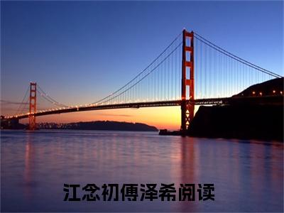 （完整版）江念初傅泽希（江念初傅泽希）小说推荐-江念初傅泽希热文小说免费阅读全文