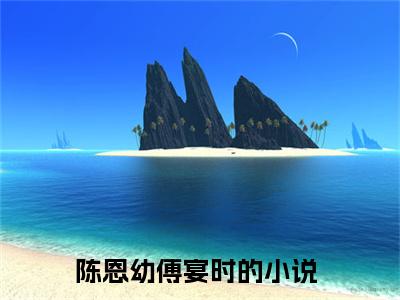 陈恩幼傅宴时笔趣阁免费小说-主角为陈恩幼傅宴时的小说全文在线赏析