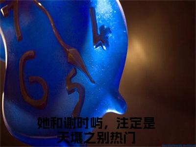 她和谢时屿，注定是天壤之别抖音江怀玉谢时屿小说阅读完结版-小说江怀玉谢时屿全文免费阅读