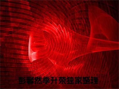彭馨然季升荣小说（彭馨然季升荣）全文免费阅读_（彭馨然季升荣）小说最新章节列表_笔趣阁（彭馨然季升荣）