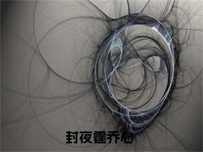 封夜霆乔心(封夜霆乔心)全文免费阅读无弹窗大结局_(封夜霆乔心免费阅读全文大结局)封夜霆乔心最新章节列表_笔趣阁（封夜霆乔心）