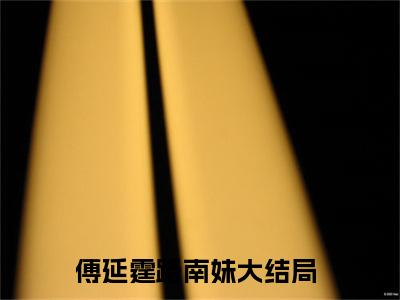 傅延霆路南妹全文免费阅读无弹窗（傅延霆路南妹）小说-傅延霆路南妹小说免费阅读