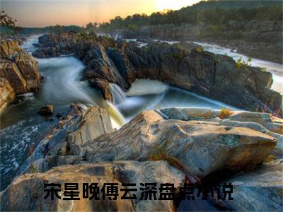 宋星晚傅云深小说（宋星晚傅云深）全文免费阅读无弹窗大结局_宋星晚傅云深最新章节在线阅读