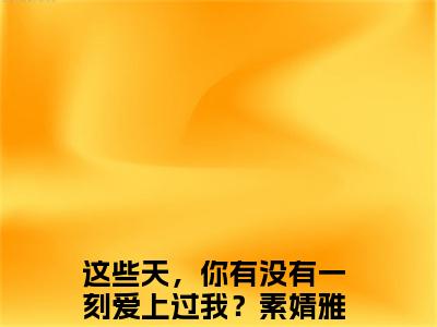 这些天，你有没有一刻爱上过我？（素婧雅林竟轩全章节完整版）免费阅读_这些天，你有没有一刻爱上过我？（素婧雅林竟轩）最新章节列表笔趣阁（这些天，你有没有一刻爱上过我？）