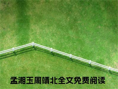 孟湘玉周靖北（孟湘玉周靖北小说）全文免费阅读无弹窗大结局_（孟湘玉周靖北阅读无弹窗）孟湘玉周靖北小说章节列表_笔趣阁