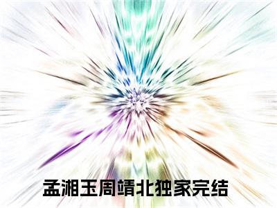 孟湘玉周靖北（孟湘玉周靖北）全文免费阅读无弹窗大结局_孟湘玉周靖北小说全文免费阅读最新章节列表_笔趣阁