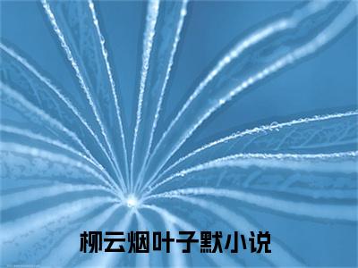 《柳云烟叶子默》小说好看吗-柳云烟叶子默最后结局如何《柳云烟叶子默》在线赏析全文