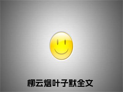 抖音热推高点击小说（柳云烟叶子默）在线阅读-柳云烟叶子默无广告阅读