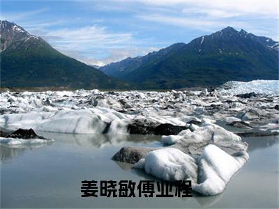 全网热搜（姜晓敏傅业程）是什么小说_主角是（姜晓敏傅业程）的小说（姜晓敏傅业程）最新章节无弹窗阅读