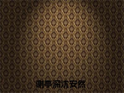 以身为台，天下为棋，邀君共赴小说谢亭深沈安然最新章节阅读-最新热点小说以身为台，天下为棋，邀君共赴