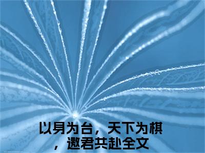 以身为台，天下为棋，邀君共赴（谢亭深沈安然）全文免费阅读无弹窗大结局_以身为台，天下为棋，邀君共赴全文阅读完整版_笔趣阁（谢亭深沈安然）