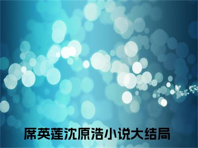 席英莲沈原浩(席英莲沈原浩)全文免费阅读无弹窗大结局_席英莲沈原浩完整版在线阅读章节列表_笔趣阁
