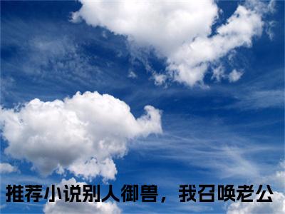 许灵昀加西亚全文免费阅读 别人御兽，我召唤老公章节免费阅读