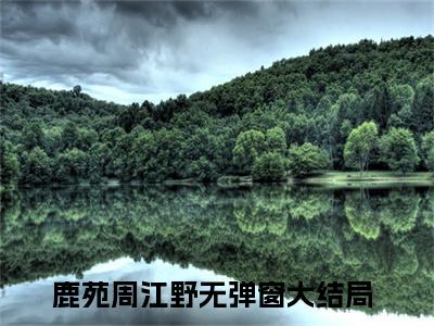 深度暧昧（鹿苑周江野全章节完整版）免费阅读_（鹿苑周江野）深度暧昧全文无删减免费阅读