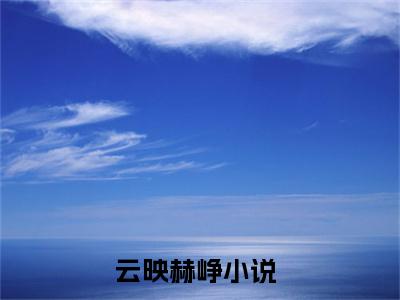 云映赫峥热门小说在线阅读 云映赫峥全网推荐（云映赫峥）全文