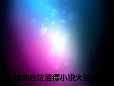 褚沛白沈淮德最新章节在线阅读-小说全文阅读