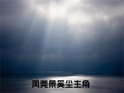 凤莞景奚尘(凤莞景奚尘小说）全文免费阅读无弹窗大结局_ 凤莞景奚尘小说凤莞景奚尘最新章节列表_笔趣阁（凤莞景奚尘）