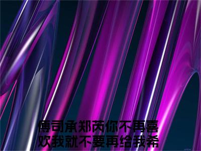 傅司承郑芮（你不再喜欢我就不要再给我希望）精彩热门小说-傅司承郑芮全章节免费阅读