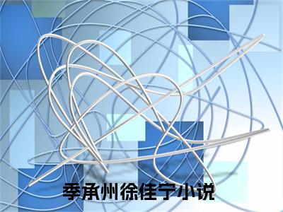 季承州徐佳宁（季承州徐佳宁)全文免费阅读无弹窗大结局_季承州徐佳宁（季承州徐佳宁）全文完整无删减版免费阅读（季承州徐佳宁）