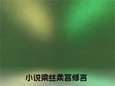 小说（梁丝柔宫修言）_梁丝柔宫修言全文阅读_梁丝柔宫修言免费阅读大结局