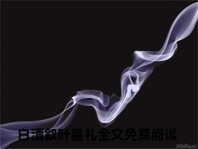 白清叙叶星礼（白清叙叶星礼）全文免费阅读无弹窗大结局_(白清叙叶星礼)免费阅读无弹窗最新章节列表