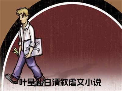 叶星礼白清叙全文免费阅读无弹窗大结局-叶星礼白清叙无弹窗阅读
